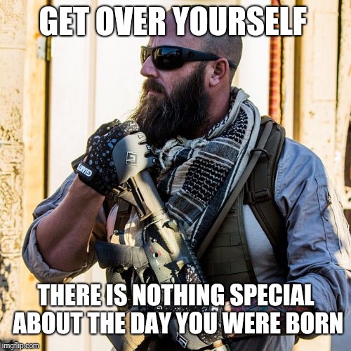 Bearded Contractor | GET OVER YOURSELF THERE IS NOTHING SPECIAL ABOUT THE DAY YOU WERE BORN | image tagged in bearded contractor | made w/ Imgflip meme maker