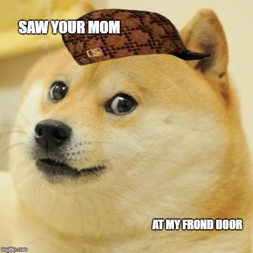 Doge | SAW YOUR MOM; AT MY FROND DOOR | image tagged in memes,doge,scumbag | made w/ Imgflip meme maker