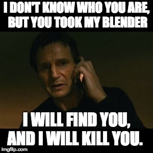 Liam Neeson Taken Meme | I DON'T KNOW WHO YOU ARE, BUT YOU TOOK MY BLENDER; I WILL FIND YOU, AND I WILL KILL YOU. | image tagged in memes,liam neeson taken | made w/ Imgflip meme maker
