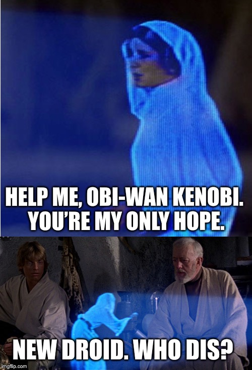 Leia, Luke, and Obi-Wan | HELP ME, OBI-WAN KENOBI. YOU’RE MY ONLY HOPE. NEW DROID. WHO DIS? | image tagged in leia luke and obi-wan | made w/ Imgflip meme maker