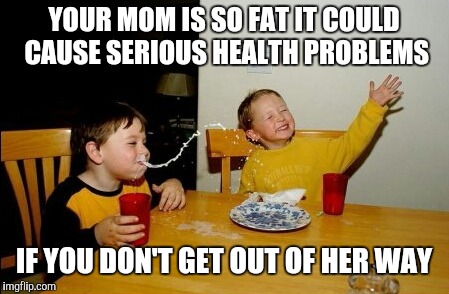 Yo Mamas So Fat Meme | YOUR MOM IS SO FAT IT COULD CAUSE SERIOUS HEALTH PROBLEMS; IF YOU DON'T GET OUT OF HER WAY | image tagged in memes,yo mamas so fat | made w/ Imgflip meme maker
