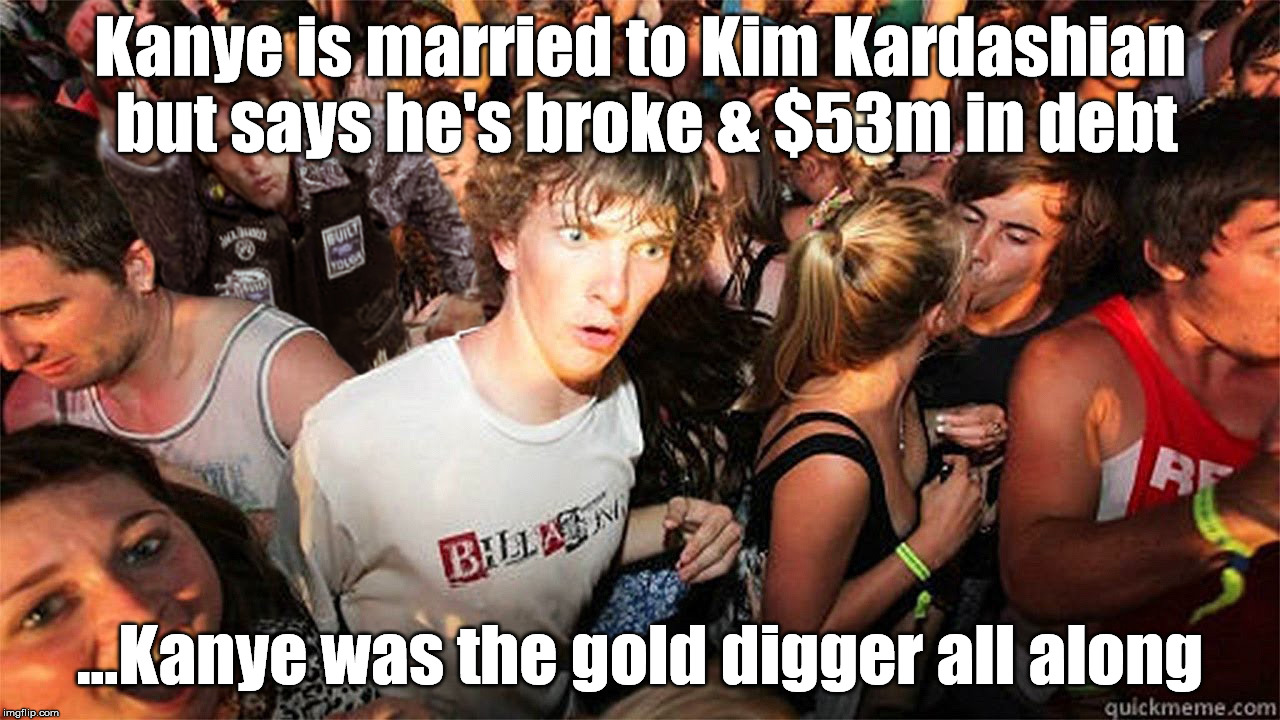 Kanye is the gold digger | Kanye is married to Kim Kardashian but says he's broke & $53m in debt; ...Kanye was the gold digger all along | image tagged in kanye,kim kardashian,gold digger | made w/ Imgflip meme maker