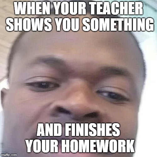 Aiah's Homework | WHEN YOUR TEACHER SHOWS YOU SOMETHING; AND FINISHES YOUR HOMEWORK | image tagged in aiah's homework | made w/ Imgflip meme maker