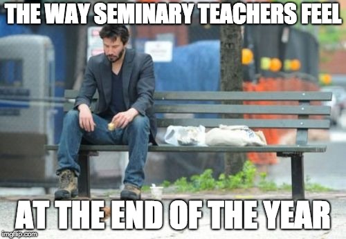 Sad Keanu | THE WAY SEMINARY TEACHERS FEEL; AT THE END OF THE YEAR | image tagged in memes,sad keanu | made w/ Imgflip meme maker