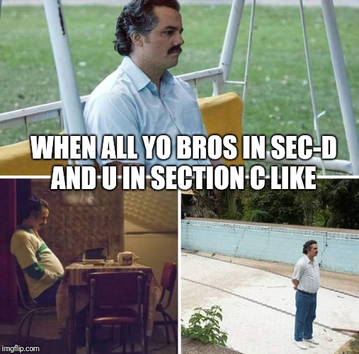 Sad Pablo Escobar | WHEN ALL YO BROS IN SEC-D AND U IN SECTION C LIKE | image tagged in sad pablo escobar | made w/ Imgflip meme maker