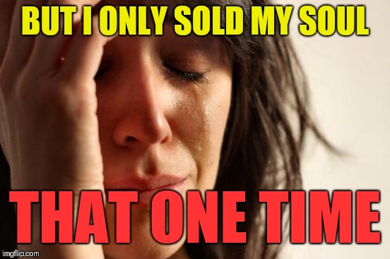 First World Problems Meme | BUT I ONLY SOLD MY SOUL THAT ONE TIME | image tagged in memes,first world problems | made w/ Imgflip meme maker