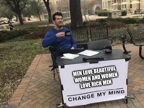 Change My Mind Meme | MEN LOVE BEAUTIFUL  WOMEN AND WOMEN LOVE RICH MEN | image tagged in change my mind | made w/ Imgflip meme maker