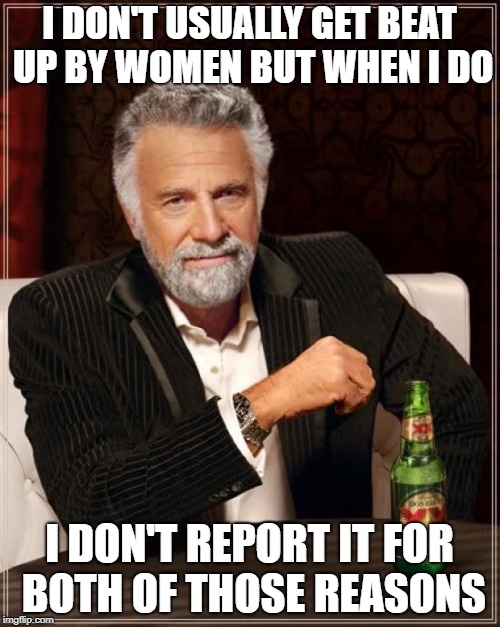 The Most Interesting Man In The World Meme | I DON'T USUALLY GET BEAT UP BY WOMEN BUT WHEN I DO I DON'T REPORT IT FOR BOTH OF THOSE REASONS | image tagged in memes,the most interesting man in the world | made w/ Imgflip meme maker