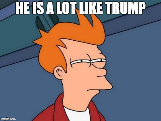 Futurama Fry Meme | HE IS A LOT LIKE TRUMP | image tagged in memes,futurama fry | made w/ Imgflip meme maker