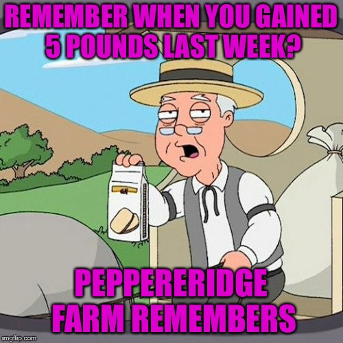 Pepperidge Farm Remembers Meme | REMEMBER WHEN YOU GAINED 5 POUNDS LAST WEEK? PEPPERERIDGE FARM REMEMBERS | image tagged in memes,pepperidge farm remembers | made w/ Imgflip meme maker