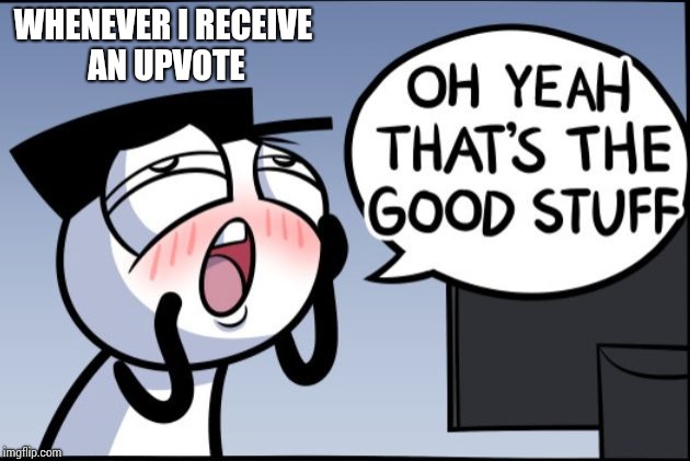 When you receive an upvote |  WHENEVER I RECEIVE AN UPVOTE; 0127 | image tagged in good stuff,upvotes,happy,memes | made w/ Imgflip meme maker