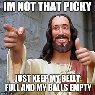 jesus says | IM NOT THAT PICKY; JUST KEEP MY BELLY FULL AND MY BALLS EMPTY | image tagged in jesus says | made w/ Imgflip meme maker