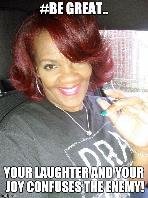 #BE GREAT.. YOUR LAUGHTER AND YOUR JOY CONFUSES THE ENEMY! | image tagged in kassandra samuels | made w/ Imgflip meme maker