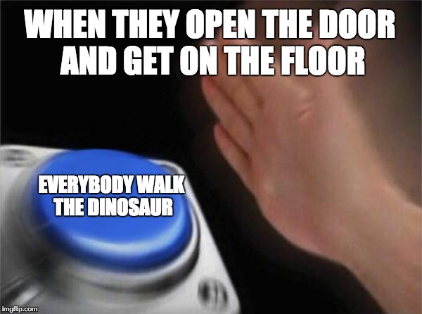 Everybody walk the dinosaur | WHEN THEY OPEN THE DOOR AND GET ON THE FLOOR; EVERYBODY WALK THE DINOSAUR | image tagged in memes,blank nut button,funny,nut button,walk the dinosaur | made w/ Imgflip meme maker