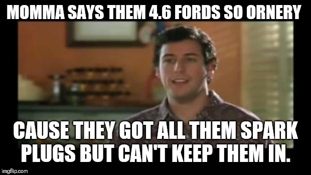 Waterboy | MOMMA SAYS THEM 4.6 FORDS SO ORNERY; CAUSE THEY GOT ALL THEM SPARK PLUGS BUT CAN'T KEEP THEM IN. | image tagged in waterboy | made w/ Imgflip meme maker