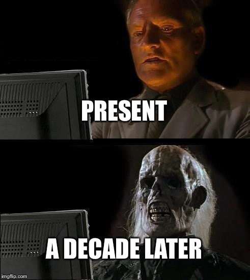 I'll Just Wait Here | PRESENT; A DECADE LATER | image tagged in memes,ill just wait here | made w/ Imgflip meme maker