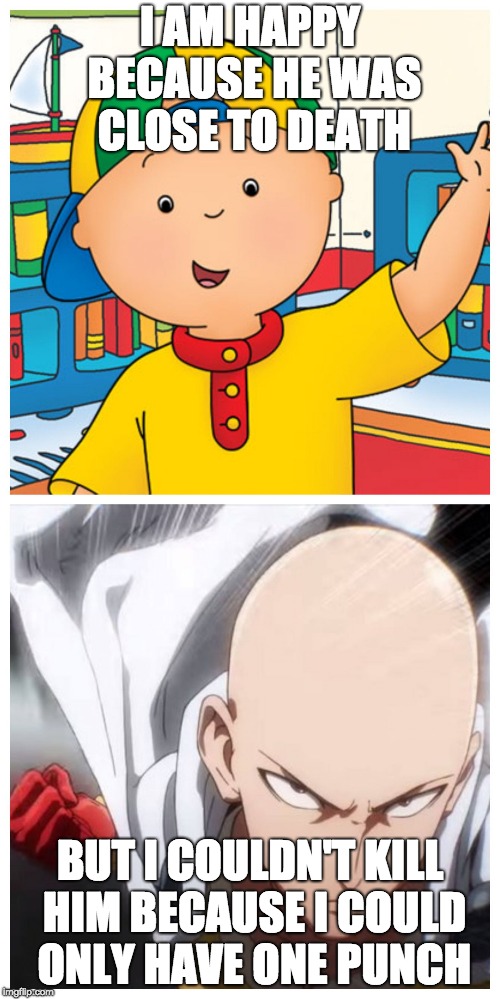 One Punch Man vs Caillou | I AM HAPPY BECAUSE HE WAS CLOSE TO DEATH; BUT I COULDN'T KILL HIM BECAUSE I COULD ONLY HAVE ONE PUNCH | image tagged in one punch man vs caillou | made w/ Imgflip meme maker