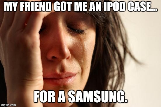 Electronic meme week; a Morgarten event; May 17-24 | MY FRIEND GOT ME AN IPOD CASE... FOR A SAMSUNG. | image tagged in memes,first world problems | made w/ Imgflip meme maker