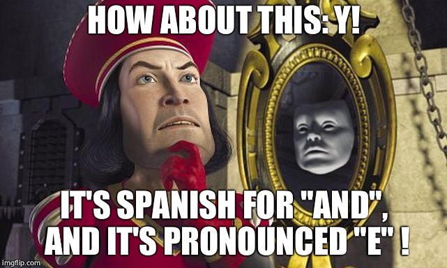 Lord Farquaad Taking Decisions | HOW ABOUT THIS: Y! IT'S SPANISH FOR "AND", AND IT'S PRONOUNCED "E" ! | image tagged in lord farquaad taking decisions,memes | made w/ Imgflip meme maker