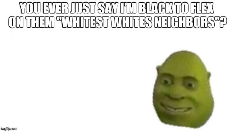 Shrek flex | YOU EVER JUST SAY I'M BLACK TO FLEX ON THEM "WHITEST WHITES NEIGHBORS"? | image tagged in shrek flex,memes | made w/ Imgflip meme maker