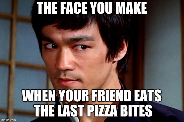 Skeptical Bruce Lee | THE FACE YOU MAKE; WHEN YOUR FRIEND EATS THE LAST PIZZA BITES | image tagged in skeptical bruce lee | made w/ Imgflip meme maker