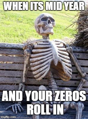 Waiting Skeleton Meme | WHEN ITS MID YEAR; AND YOUR ZEROS ROLL IN | image tagged in memes,waiting skeleton | made w/ Imgflip meme maker