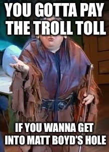 Troll Toll | YOU GOTTA PAY THE TROLL TOLL; IF YOU WANNA GET INTO MATT BOYD’S HOLE | image tagged in troll toll | made w/ Imgflip meme maker