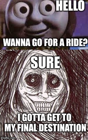 Thomas the Tank Engine meets Unwanted House Guest | HELLO; WANNA GO FOR A RIDE? SURE; I GOTTA GET TO MY FINAL DESTINATION | image tagged in creepy thomas,unwanted house guest | made w/ Imgflip meme maker