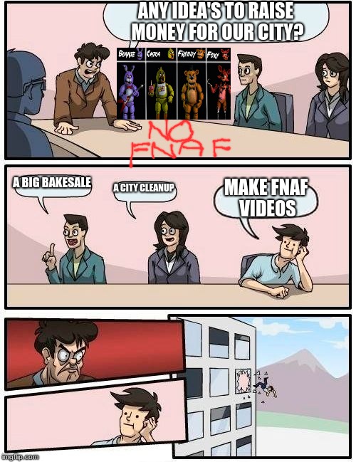 Boardroom Meeting Suggestion Meme | ANY IDEA'S TO RAISE MONEY FOR OUR CITY? A BIG BAKESALE; A CITY CLEANUP; MAKE FNAF VIDEOS | image tagged in memes,boardroom meeting suggestion | made w/ Imgflip meme maker