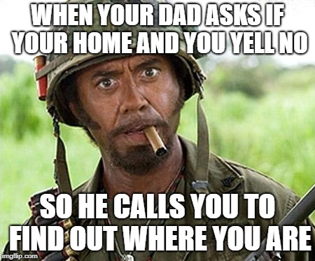 full retard | WHEN YOUR DAD ASKS IF YOUR HOME AND YOU YELL NO; SO HE CALLS YOU TO FIND OUT WHERE YOU ARE | image tagged in full retard | made w/ Imgflip meme maker