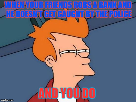 Futurama Fry | WHEN YOUR FRIENDS ROBS A BANK AND HE DOESN'T GET CAUGHT BY THE POLICE; AND YOU DO | image tagged in memes,futurama fry | made w/ Imgflip meme maker