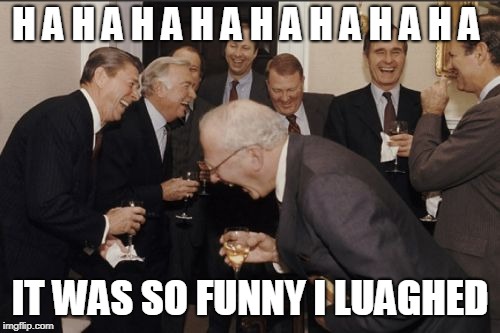 Laughing Men In Suits Meme | H A H A H A H A H A H A H A H A; IT WAS SO FUNNY I LUAGHED | image tagged in memes,laughing men in suits | made w/ Imgflip meme maker
