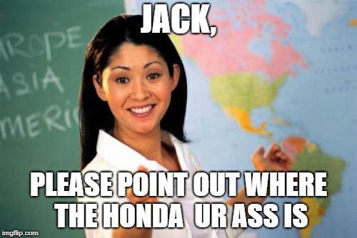 Unhelpful High School Teacher | JACK, PLEASE POINT OUT WHERE THE HONDA  UR ASS IS | image tagged in memes,unhelpful high school teacher | made w/ Imgflip meme maker