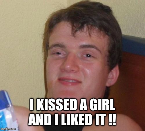 10 Guy Meme | I KISSED A GIRL AND I LIKED IT !! | image tagged in memes,10 guy | made w/ Imgflip meme maker