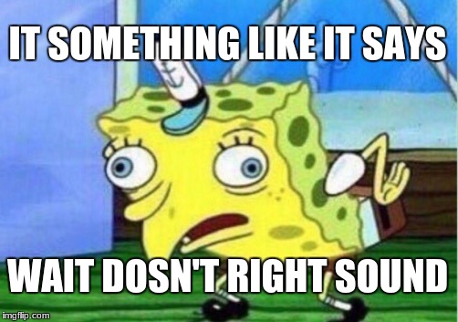 Mocking Spongebob Meme | IT SOMETHING LIKE IT SAYS; WAIT DOSN'T RIGHT SOUND | image tagged in memes,mocking spongebob | made w/ Imgflip meme maker