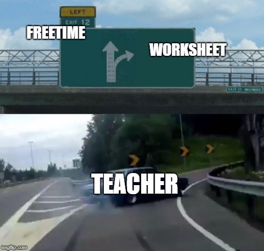 Left Exit 12 Off Ramp Meme | FREETIME



















































                                         WORKSHEET; TEACHER | image tagged in memes,left exit 12 off ramp | made w/ Imgflip meme maker
