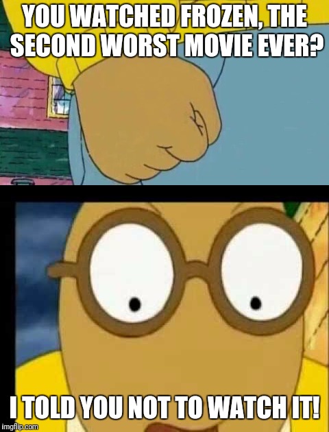 Arthur cares about what we watch | YOU WATCHED FROZEN, THE SECOND WORST MOVIE EVER? I TOLD YOU NOT TO WATCH IT! | image tagged in frozen,arthur fist,arthur | made w/ Imgflip meme maker