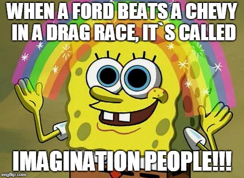When A Ford Truck Beats A Chevy... | WHEN A FORD BEATS A CHEVY IN A DRAG RACE, IT`S CALLED; IMAGINATION PEOPLE!!! | image tagged in memes,imagination spongebob | made w/ Imgflip meme maker