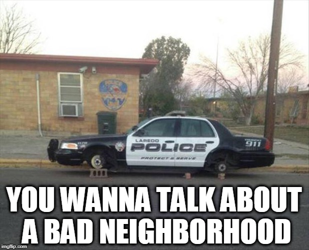 The 'Hood | YOU WANNA TALK ABOUT A BAD NEIGHBORHOOD | image tagged in vince vance,bad neighborhood,police,police car on tires,laredo texas police department | made w/ Imgflip meme maker