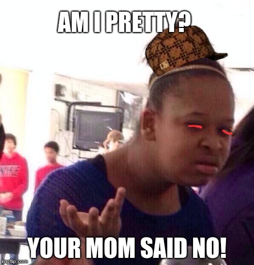 Black Girl Wat | AM I PRETTY? YOUR MOM SAID NO! | image tagged in memes,black girl wat,scumbag | made w/ Imgflip meme maker