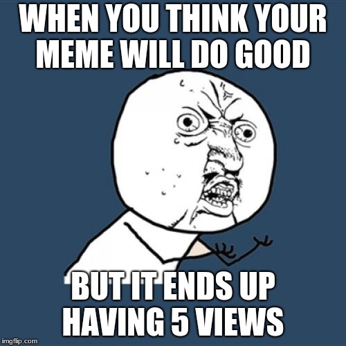 Y U No | WHEN YOU THINK YOUR MEME WILL DO GOOD; BUT IT ENDS UP HAVING 5 VIEWS | image tagged in memes,y u no | made w/ Imgflip meme maker