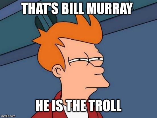 Futurama Fry Meme | THAT’S BILL MURRAY HE IS THE TROLL | image tagged in memes,futurama fry | made w/ Imgflip meme maker