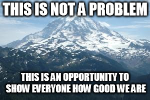 Mountain | THIS IS NOT A PROBLEM; THIS IS AN OPPORTUNITY TO SHOW EVERYONE HOW GOOD WE ARE | image tagged in mountain | made w/ Imgflip meme maker