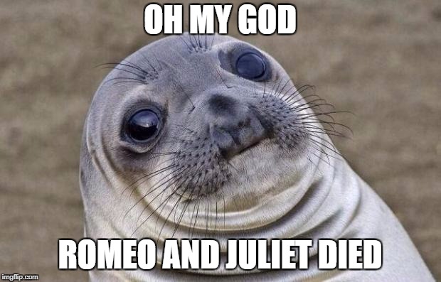 Awkward Moment Sealion Meme | OH MY GOD; ROMEO AND JULIET DIED | image tagged in memes,awkward moment sealion | made w/ Imgflip meme maker