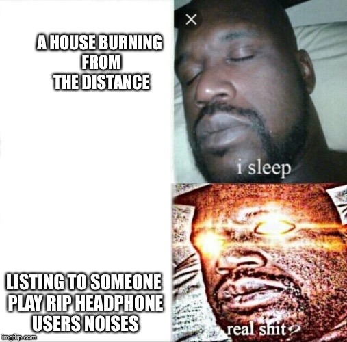 This i think it funny | A HOUSE BURNING FROM THE DISTANCE; LISTING TO SOMEONE PLAY RIP HEADPHONE USERS NOISES | image tagged in memes,sleeping shaq,funny,i tried,next tag is good,good | made w/ Imgflip meme maker
