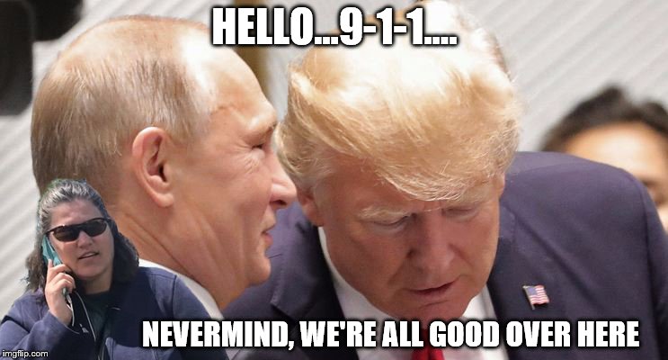 HELLO...9-1-1.... NEVERMIND, WE'RE ALL GOOD OVER HERE | image tagged in trump,putin,cell phone lady,911 | made w/ Imgflip meme maker