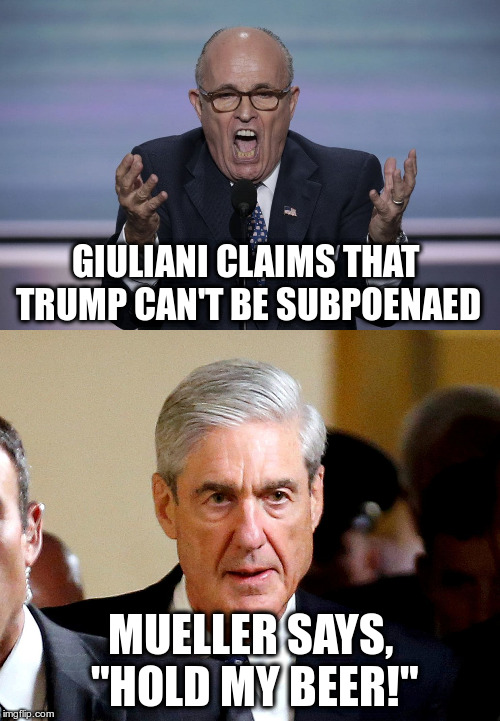 It's Mueller Time! | GIULIANI CLAIMS THAT TRUMP CAN'T BE SUBPOENAED; MUELLER SAYS, "HOLD MY BEER!" | image tagged in trump,giuliani,mueller,russia investigation | made w/ Imgflip meme maker