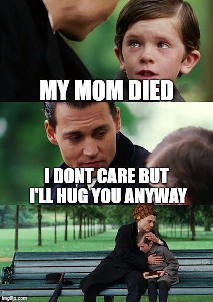 Finding Neverland | MY MOM DIED; I DONT CARE BUT I'LL HUG YOU ANYWAY | image tagged in memes,finding neverland,scumbag | made w/ Imgflip meme maker