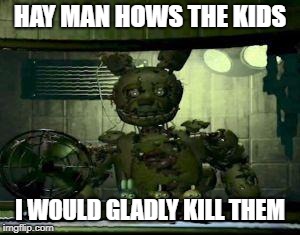 FNAF Springtrap in window | HAY MAN HOWS THE KIDS; I WOULD GLADLY KILL THEM | image tagged in fnaf springtrap in window | made w/ Imgflip meme maker