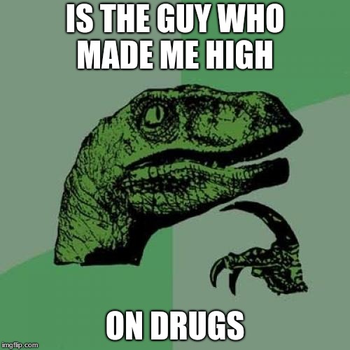Philosoraptor | IS THE GUY WHO MADE ME HIGH; ON DRUGS | image tagged in memes,philosoraptor | made w/ Imgflip meme maker